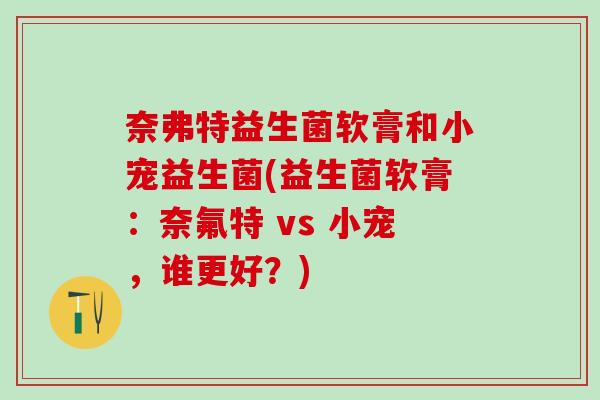 奈弗特益生菌软膏和小宠益生菌(益生菌软膏:奈氟特 vs 小宠,谁更好?) 奈弗特益生菌软膏和小宠益生菌(益生菌软膏:奈氟特 vs 小宠,谁更好?)