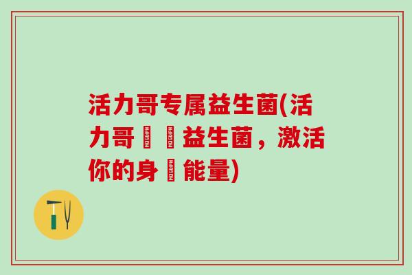 活力哥专属益生菌(活力哥專屬益生菌，激活你的身體能量)