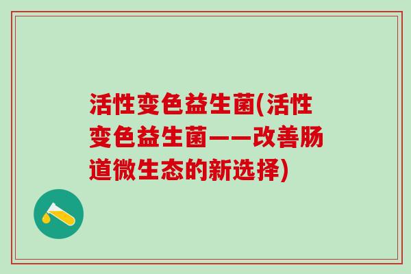 活性变色益生菌(活性变色益生菌——改善肠道微生态的新选择)