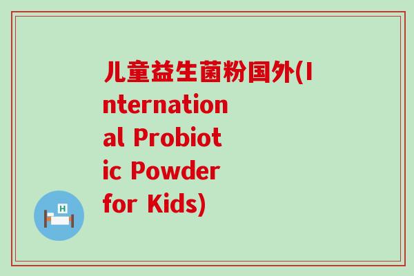 儿童益生菌粉国外(International Probiotic Powder for Kids)