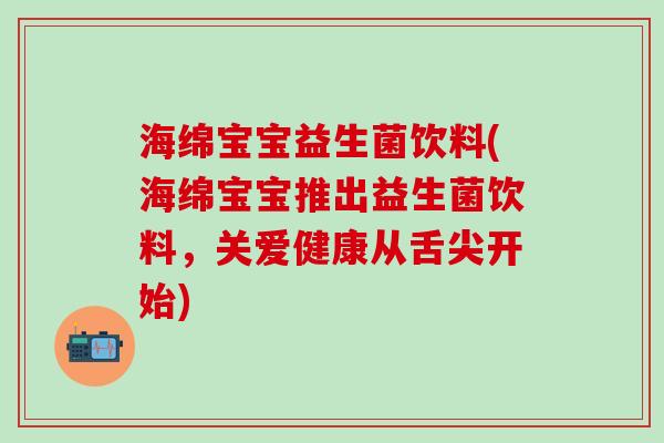 海绵宝宝益生菌饮料(海绵宝宝推出益生菌饮料，关爱健康从舌尖开始)