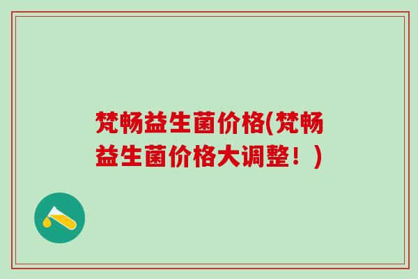 梵畅益生菌价格(梵畅益生菌价格大调整！)