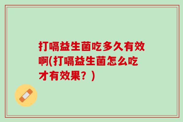 打嗝益生菌吃多久有效啊(打嗝益生菌怎么吃才有效果?) 打嗝益生菌吃多久有效啊(打嗝益生菌怎么吃才有效果?)