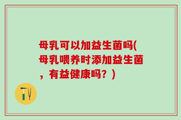 母乳可以加益生菌吗(母乳喂养时添加益生菌，有益健康吗？)