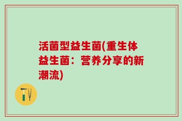 活菌型益生菌(重生体益生菌：营养分享的新潮流)