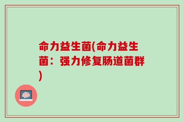 命力益生菌(命力益生菌：强力修复肠道菌群)