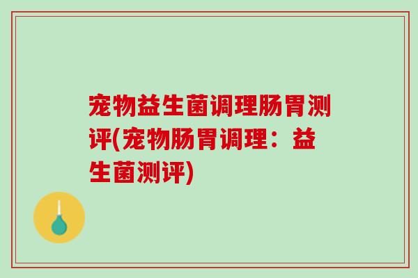 宠物益生菌调理肠胃测评(宠物肠胃调理：益生菌测评)