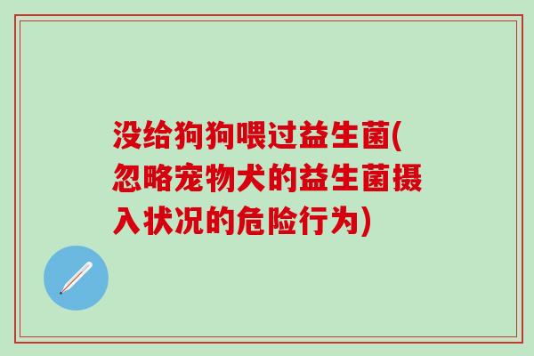 没给狗狗喂过益生菌(忽略宠物犬的益生菌摄入状况的危险行为)