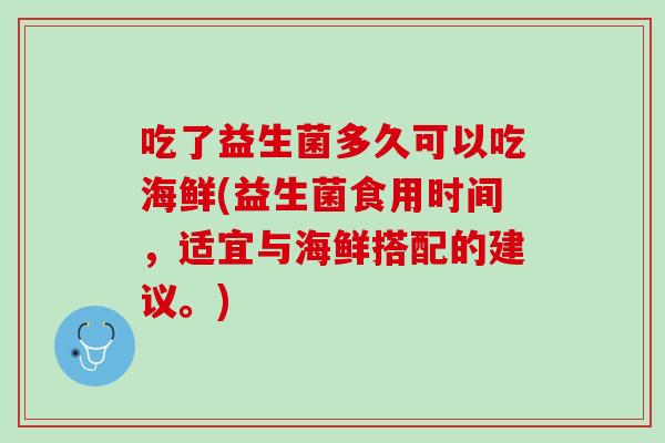 吃了益生菌多久可以吃海鲜(益生菌食用时间，适宜与海鲜搭配的建议。)