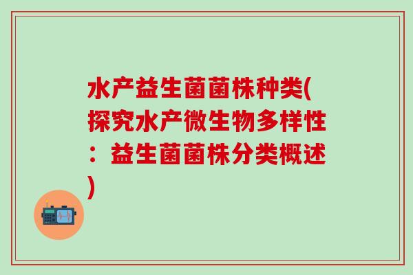 水产益生菌菌株种类(探究水产微生物多样性：益生菌菌株分类概述)