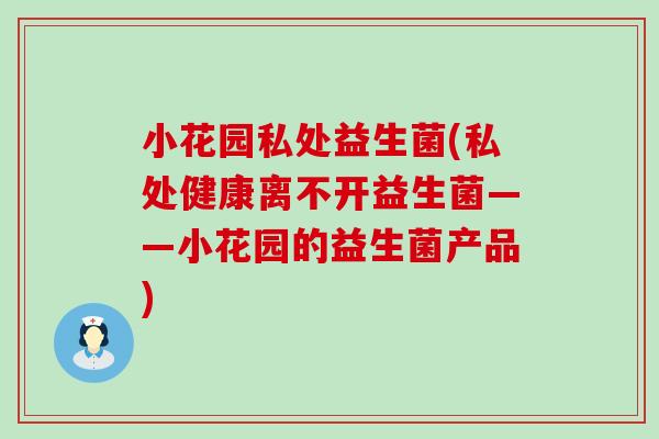 小花园私处益生菌(私处健康离不开益生菌——小花园的益生菌产品)