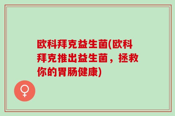 欧科拜克益生菌(欧科拜克推出益生菌,拯救你的健康) 欧科拜克益生菌(欧科拜克推出益生菌,拯救你的健康)