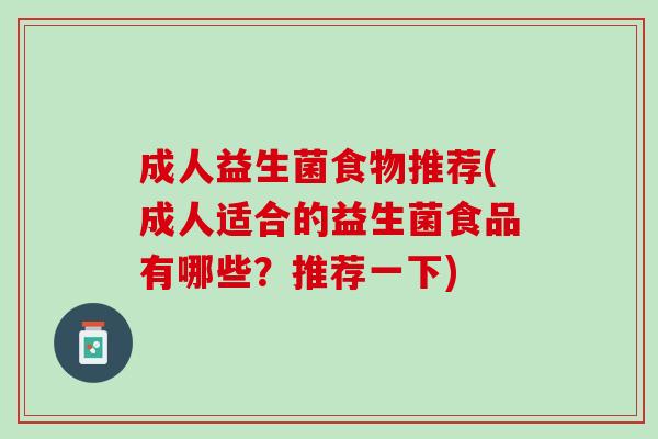 成人益生菌食物推荐(成人适合的益生菌食品有哪些?推荐一下) 成人益生菌食物推荐(成人适合的益生菌食品有哪些?推荐一下)