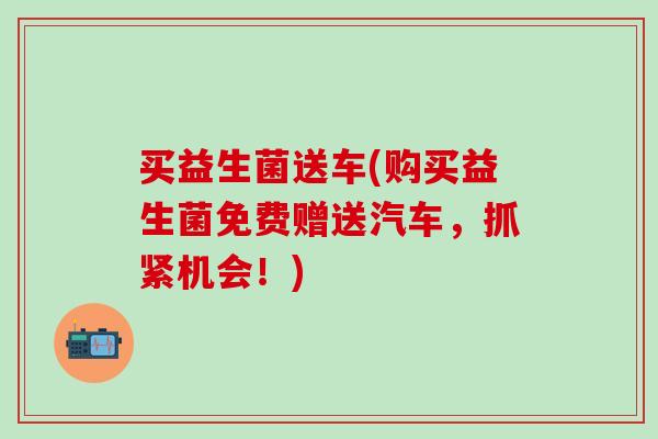 买益生菌送车(购买益生菌免费赠送汽车，抓紧机会！)