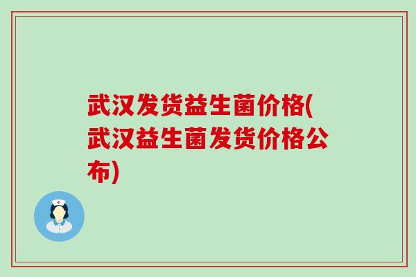 武汉发货益生菌价格(武汉益生菌发货价格公布)