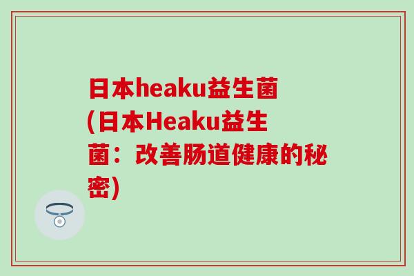 日本heaku益生菌(日本Heaku益生菌：改善肠道健康的秘密)