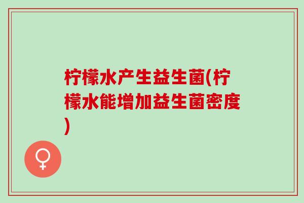 柠檬水产生益生菌(柠檬水能增加益生菌密度)