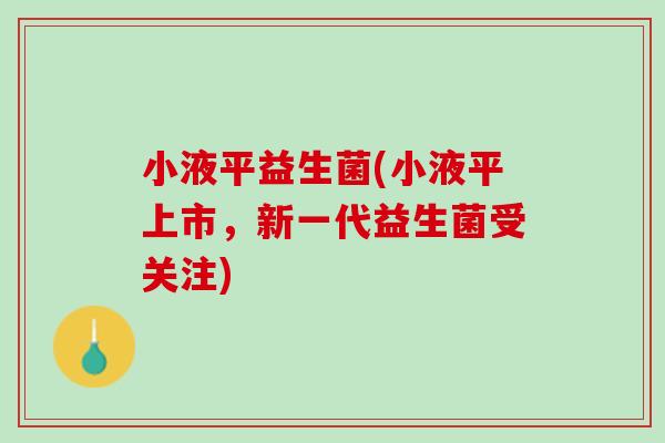 小液平益生菌(小液平上市，新一代益生菌受关注)