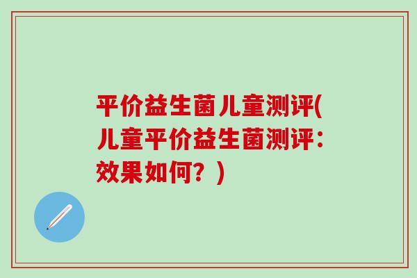 平价益生菌儿童测评(儿童平价益生菌测评：效果如何？)