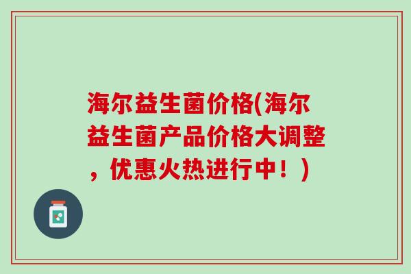 海尔益生菌价格(海尔益生菌产品价格大调整，优惠火热进行中！)