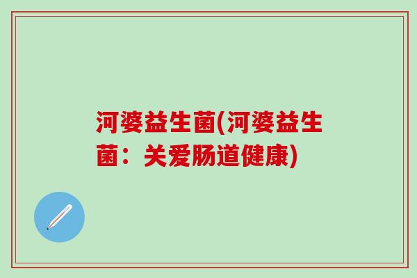 河婆益生菌(河婆益生菌：关爱肠道健康)