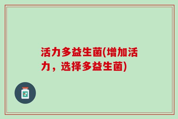 活力多益生菌(增加活力,选择多益生菌) 活力多益生菌(增加活力,选择多益生菌)