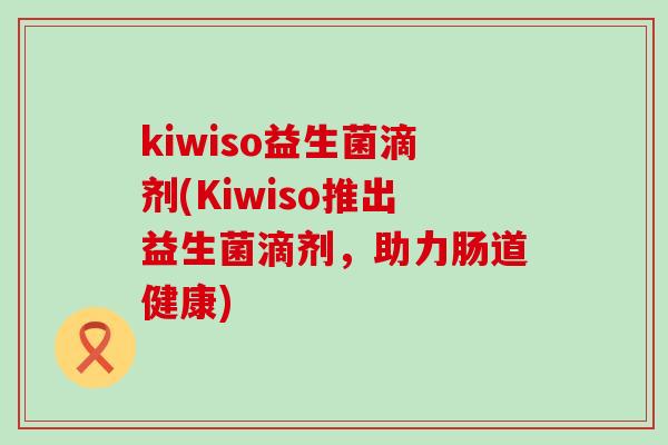 kiwiso益生菌滴剂(Kiwiso推出益生菌滴剂，助力肠道健康)