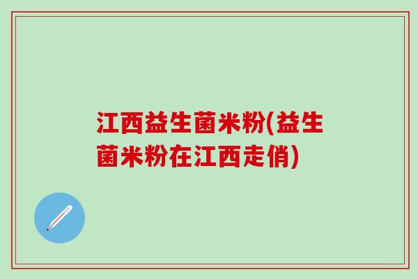 江西益生菌米粉(益生菌米粉在江西走俏)