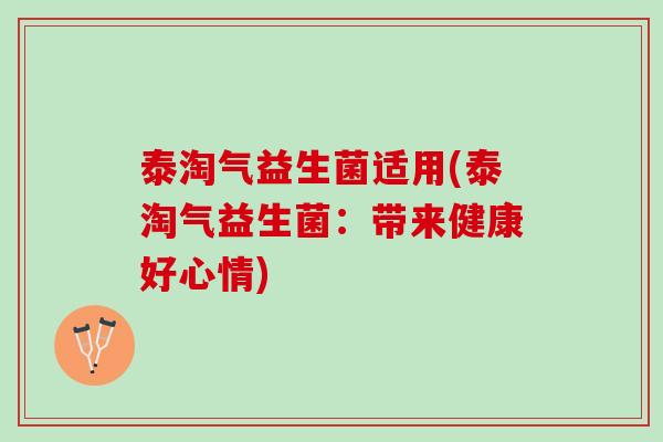泰淘气益生菌适用(泰淘气益生菌：带来健康好心情)