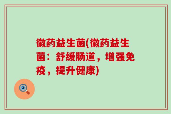 徽药益生菌(徽药益生菌：舒缓肠道，增强免疫，提升健康)