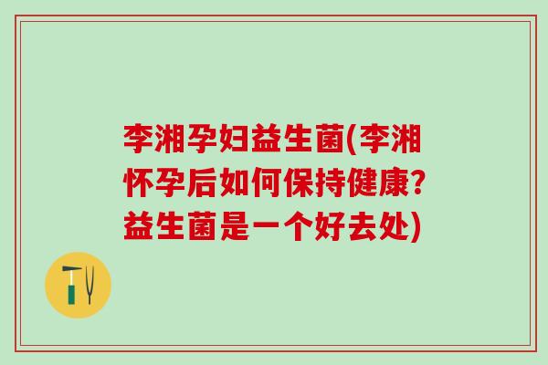 李湘孕妇益生菌(李湘怀孕后如何保持健康？益生菌是一个好去处)