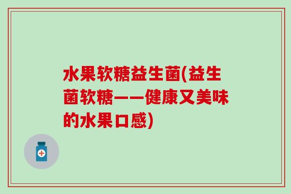 水果软糖益生菌(益生菌软糖——健康又美味的水果口感)
