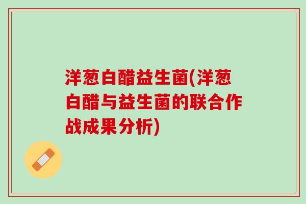 洋葱白醋益生菌(洋葱白醋与益生菌的联合作战成果分析)