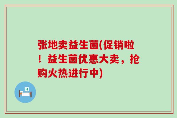 张地卖益生菌(促销啦！益生菌优惠大卖，抢购火热进行中)