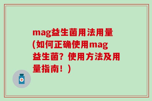 mag益生菌用法用量(如何正确使用mag益生菌？使用方法及用量指南！)