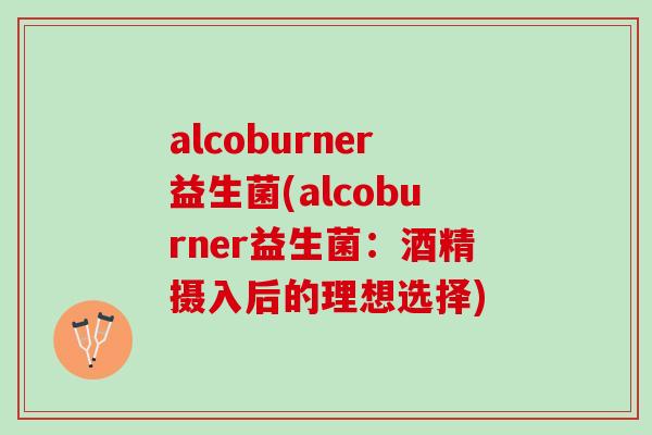 alcoburner益生菌(alcoburner益生菌：酒精摄入后的理想选择)