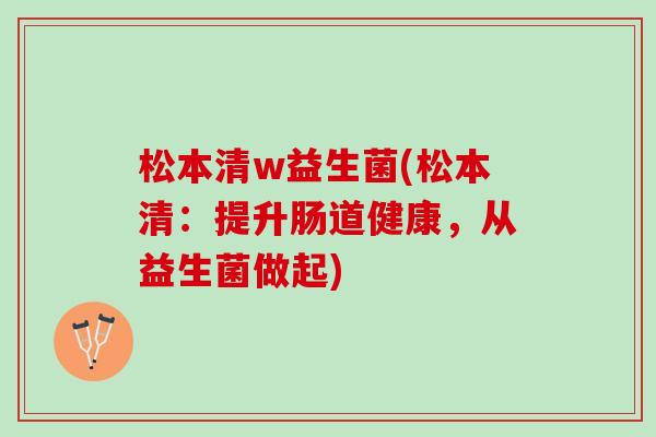 松本清w益生菌(松本清：提升肠道健康，从益生菌做起)