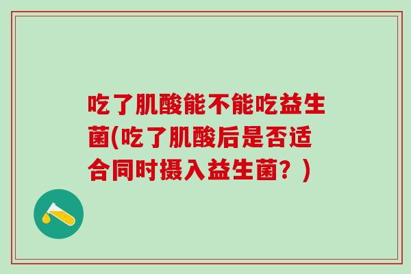 吃了肌酸能不能吃益生菌(吃了肌酸后是否适合同时摄入益生菌？)