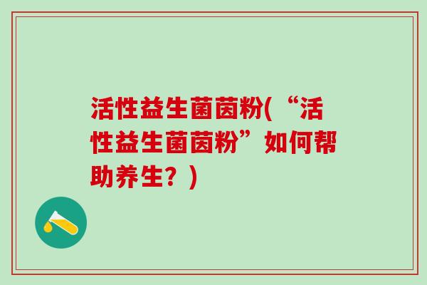 活性益生菌茵粉(“活性益生菌茵粉”如何帮助养生？)