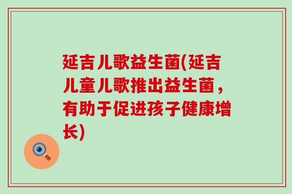 延吉儿歌益生菌(延吉儿童儿歌推出益生菌，有助于促进孩子健康增长)