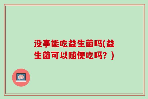 没事能吃益生菌吗(益生菌可以随便吃吗？)