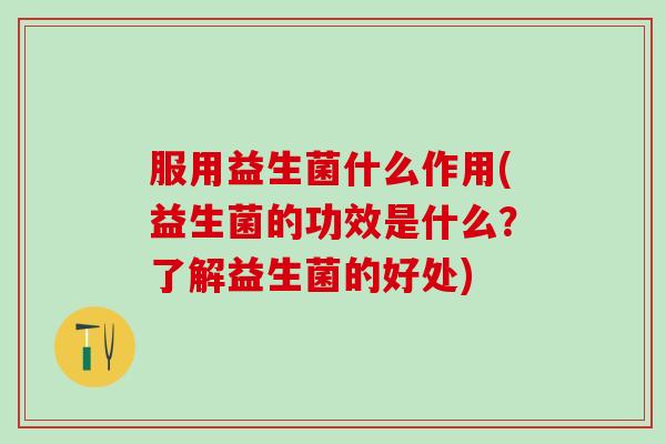 服用益生菌什么作用(益生菌的功效是什么？了解益生菌的好处)