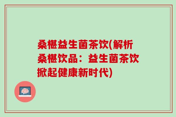 桑椹益生菌茶饮(解析桑椹饮品：益生菌茶饮掀起健康新时代)