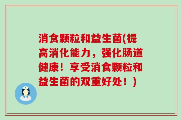 消食颗粒和益生菌(提高消化能力，强化肠道健康！享受消食颗粒和益生菌的双重好处！)