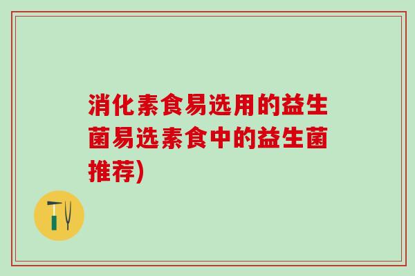消化素食易选用的益生菌易选素食中的益生菌推荐)