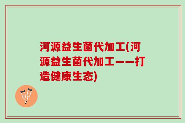 河源益生菌代加工(河源益生菌代加工——打造健康生态)