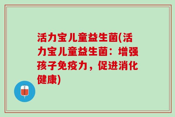 活力宝儿童益生菌(活力宝儿童益生菌：增强孩子免疫力，促进消化健康)