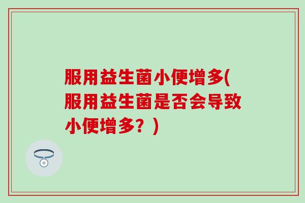 服用益生菌小便增多(服用益生菌是否会导致小便增多？)