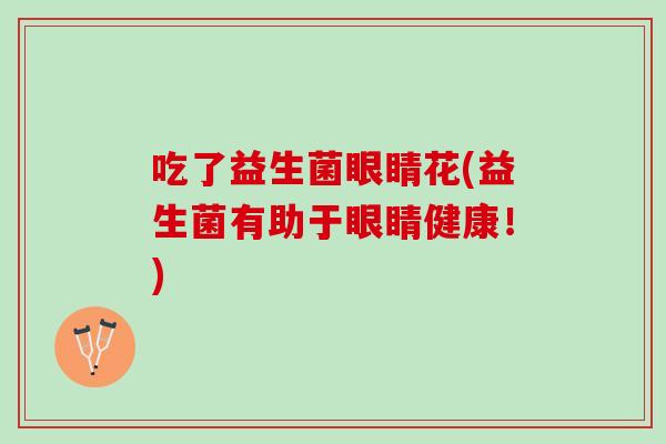 吃了益生菌眼睛花(益生菌有助于眼睛健康！)