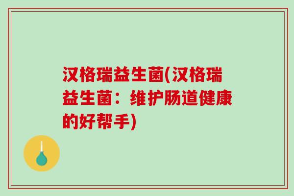 汉格瑞益生菌(汉格瑞益生菌：维护肠道健康的好帮手)